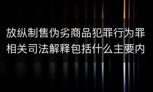 放纵制售伪劣商品犯罪行为罪相关司法解释包括什么主要内容
