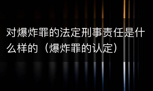 对爆炸罪的法定刑事责任是什么样的（爆炸罪的认定）