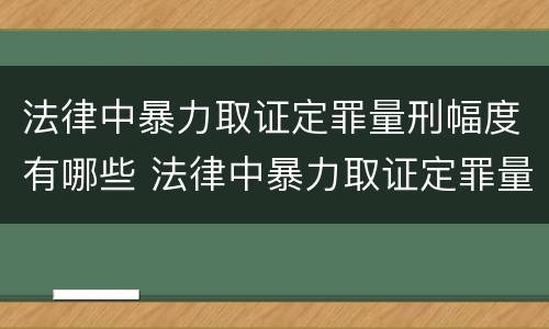 法律中暴力取证定罪量刑幅度有哪些 法律中暴力取证定罪量刑幅度有哪些规定