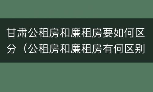 甘肃公租房和廉租房要如何区分（公租房和廉租房有何区别）