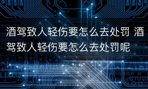 酒驾致人轻伤要怎么去处罚 酒驾致人轻伤要怎么去处罚呢
