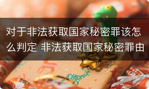 对于非法获取国家秘密罪该怎么判定 非法获取国家秘密罪由谁侦查
