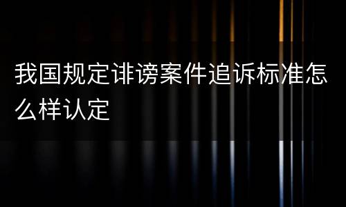 我国规定诽谤案件追诉标准怎么样认定
