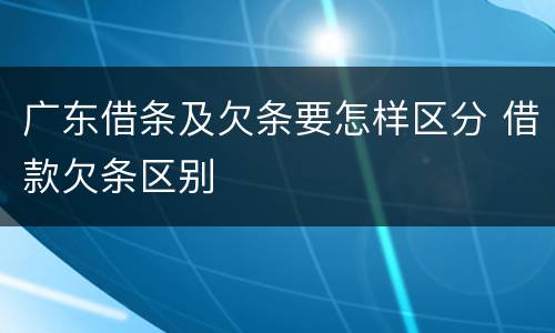 广东借条及欠条要怎样区分 借款欠条区别