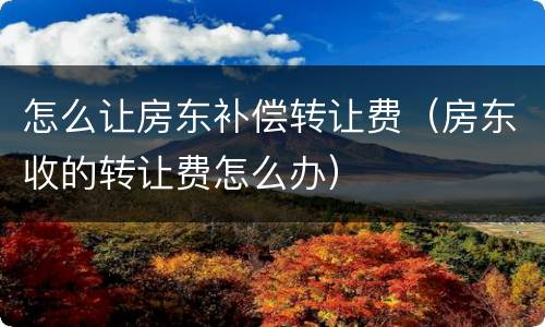 怎么让房东补偿转让费（房东收的转让费怎么办）