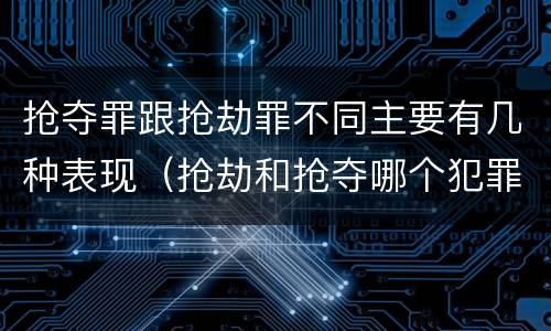 抢夺罪跟抢劫罪不同主要有几种表现（抢劫和抢夺哪个犯罪性质严重）