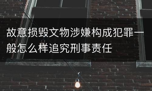 故意损毁文物涉嫌构成犯罪一般怎么样追究刑事责任