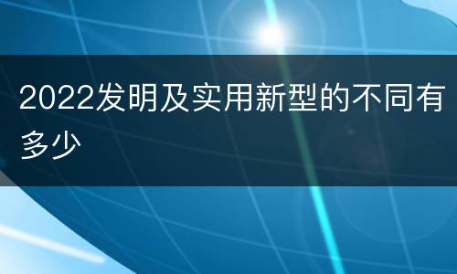 2022发明及实用新型的不同有多少