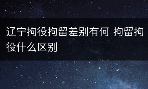 辽宁拘役拘留差别有何 拘留拘役什么区别