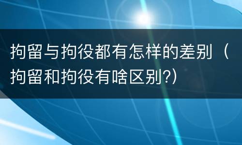 拘留与拘役都有怎样的差别（拘留和拘役有啥区别?）