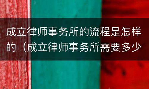 成立律师事务所的流程是怎样的（成立律师事务所需要多少资金）