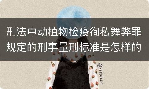 刑法中动植物检疫徇私舞弊罪规定的刑事量刑标准是怎样的
