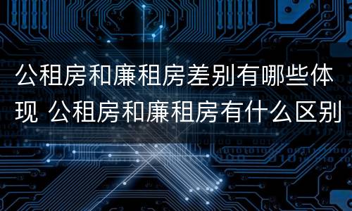 公租房和廉租房差别有哪些体现 公租房和廉租房有什么区别呢