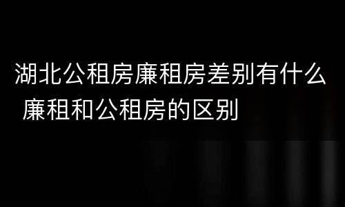 湖北公租房廉租房差别有什么 廉租和公租房的区别