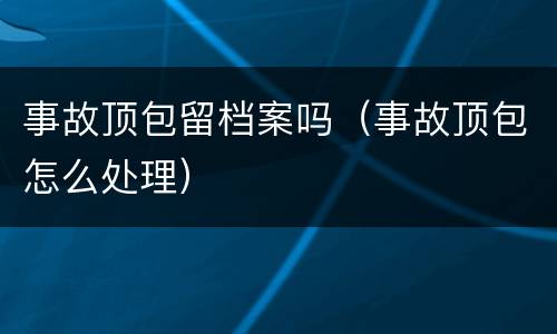 事故顶包留档案吗（事故顶包怎么处理）