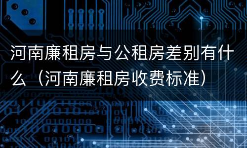 河南廉租房与公租房差别有什么（河南廉租房收费标准）
