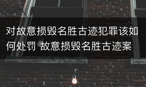 对故意损毁名胜古迹犯罪该如何处罚 故意损毁名胜古迹案