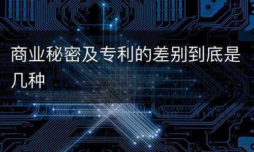 商业秘密及专利的差别到底是几种