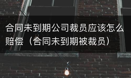 合同未到期公司裁员应该怎么赔偿（合同未到期被裁员）