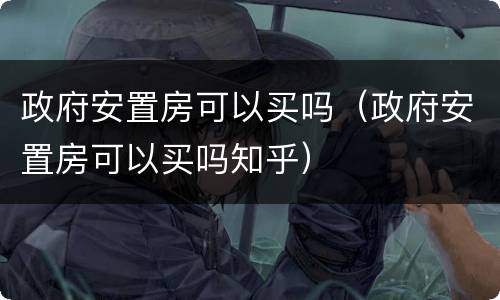 政府安置房可以买吗（政府安置房可以买吗知乎）