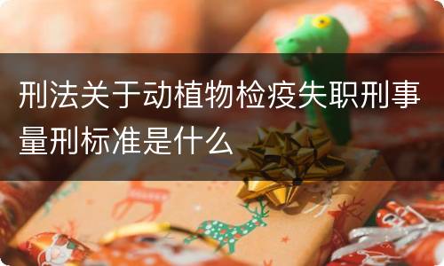 刑法关于动植物检疫失职刑事量刑标准是什么