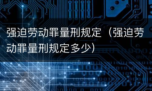 强迫劳动罪量刑规定（强迫劳动罪量刑规定多少）