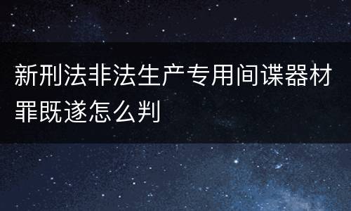 新刑法非法生产专用间谍器材罪既遂怎么判