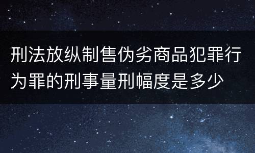 刑法放纵制售伪劣商品犯罪行为罪的刑事量刑幅度是多少