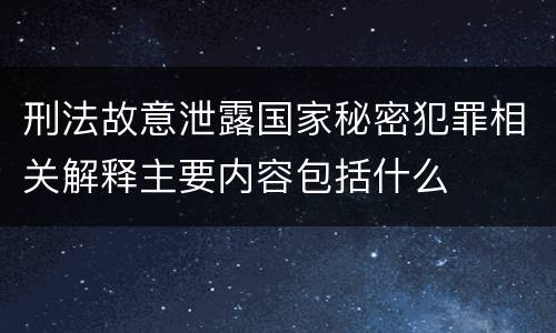 刑法故意泄露国家秘密犯罪相关解释主要内容包括什么
