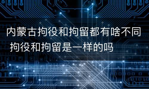 内蒙古拘役和拘留都有啥不同 拘役和拘留是一样的吗