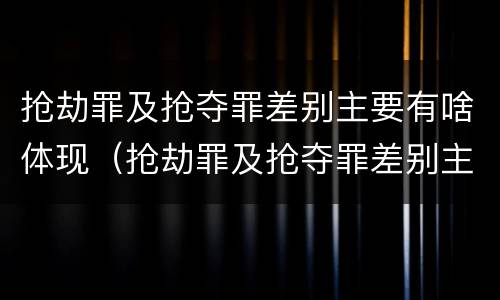 抢劫罪及抢夺罪差别主要有啥体现（抢劫罪及抢夺罪差别主要有啥体现）