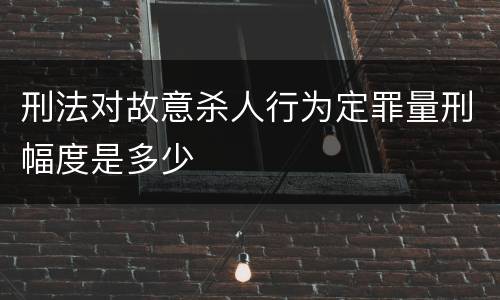 刑法对故意杀人行为定罪量刑幅度是多少