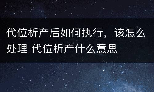 代位析产后如何执行，该怎么处理 代位析产什么意思