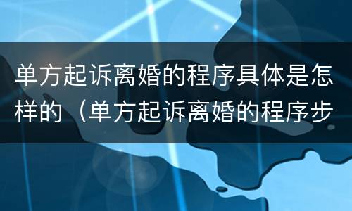 单方起诉离婚的程序具体是怎样的（单方起诉离婚的程序步骤介绍）