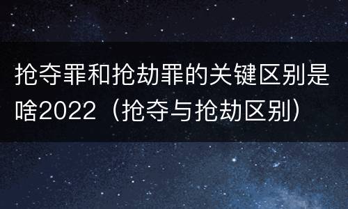 抢夺罪和抢劫罪的关键区别是啥2022（抢夺与抢劫区别）
