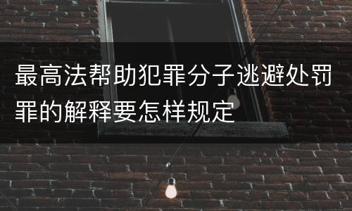 最高法帮助犯罪分子逃避处罚罪的解释要怎样规定