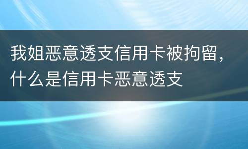 我姐恶意透支信用卡被拘留，什么是信用卡恶意透支
