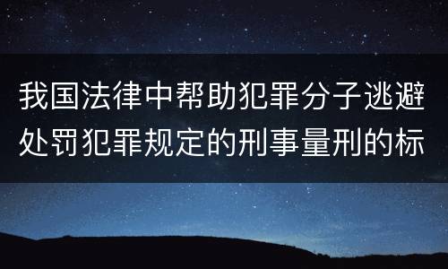 我国法律中帮助犯罪分子逃避处罚犯罪规定的刑事量刑的标准是什么