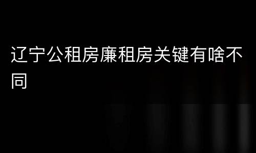 辽宁公租房廉租房关键有啥不同