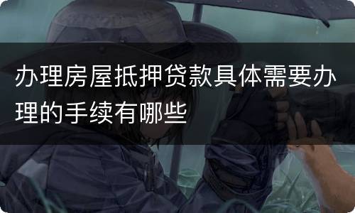 办理房屋抵押贷款具体需要办理的手续有哪些