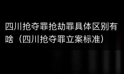 四川抢夺罪抢劫罪具体区别有啥（四川抢夺罪立案标准）