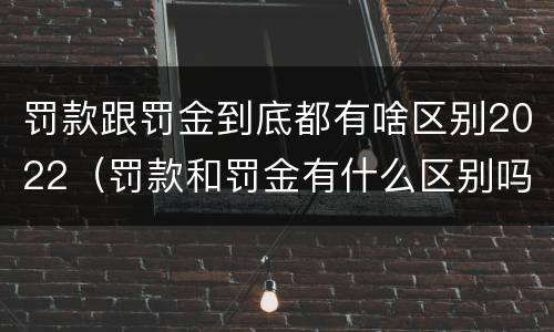 罚款跟罚金到底都有啥区别2022（罚款和罚金有什么区别吗）