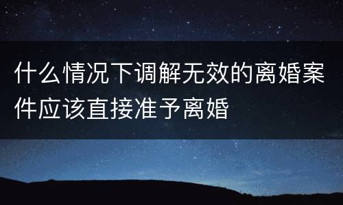 什么情况下调解无效的离婚案件应该直接准予离婚