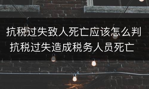抗税过失致人死亡应该怎么判 抗税过失造成税务人员死亡
