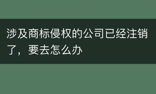涉及商标侵权的公司已经注销了，要去怎么办