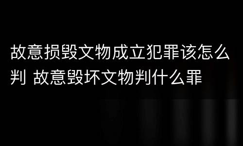 故意损毁文物成立犯罪该怎么判 故意毁坏文物判什么罪