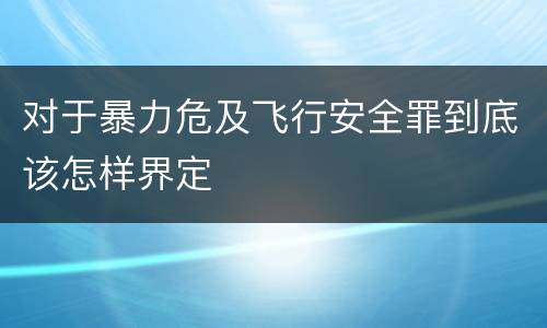 对于暴力危及飞行安全罪到底该怎样界定
