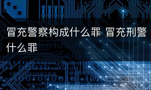 冒充警察构成什么罪 冒充刑警什么罪