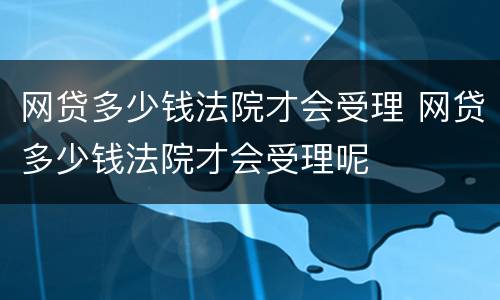 网贷多少钱法院才会受理 网贷多少钱法院才会受理呢