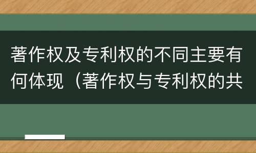 著作权及专利权的不同主要有何体现（著作权与专利权的共性有）